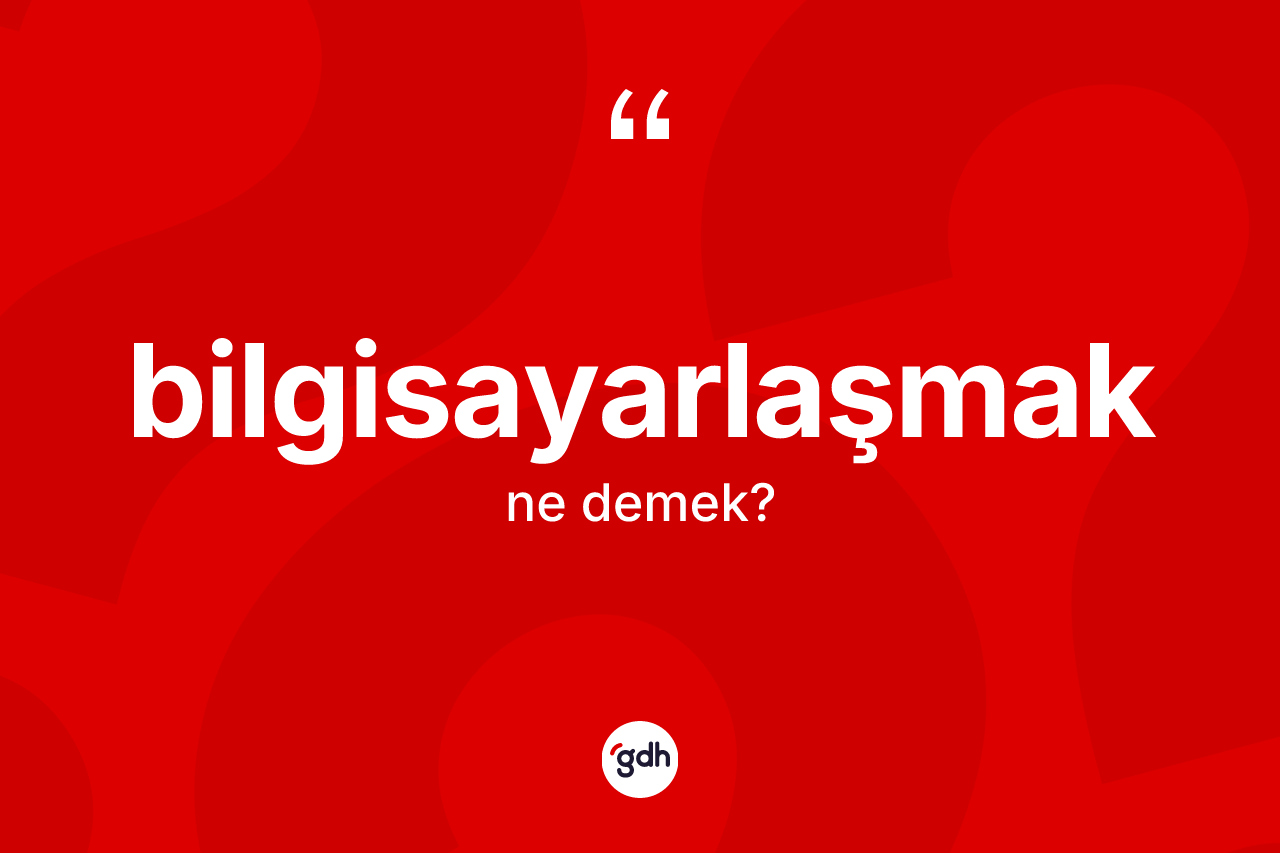 Bilgisayarlaşmak kelimesinin anlamı nedir?
