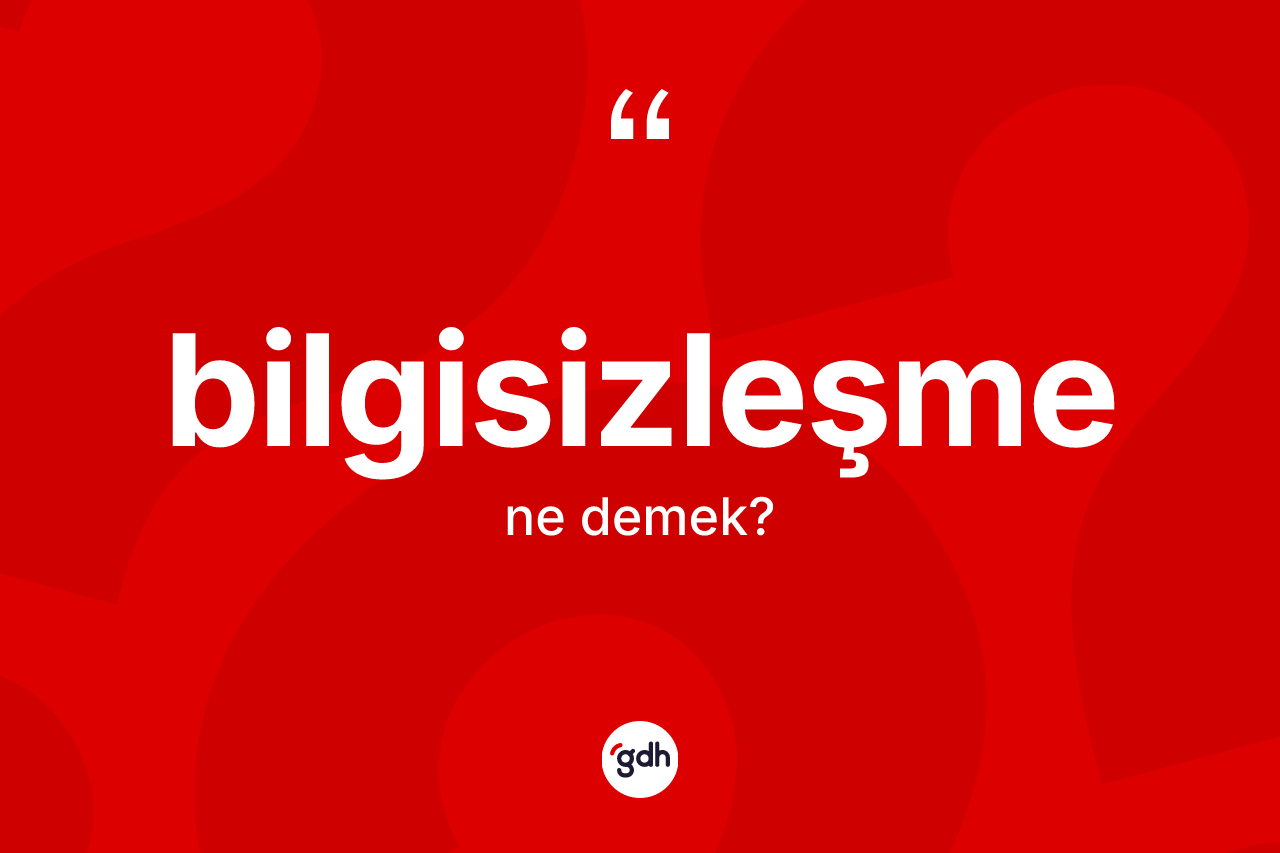 Bilgisizleşme kelimesi ne demek?