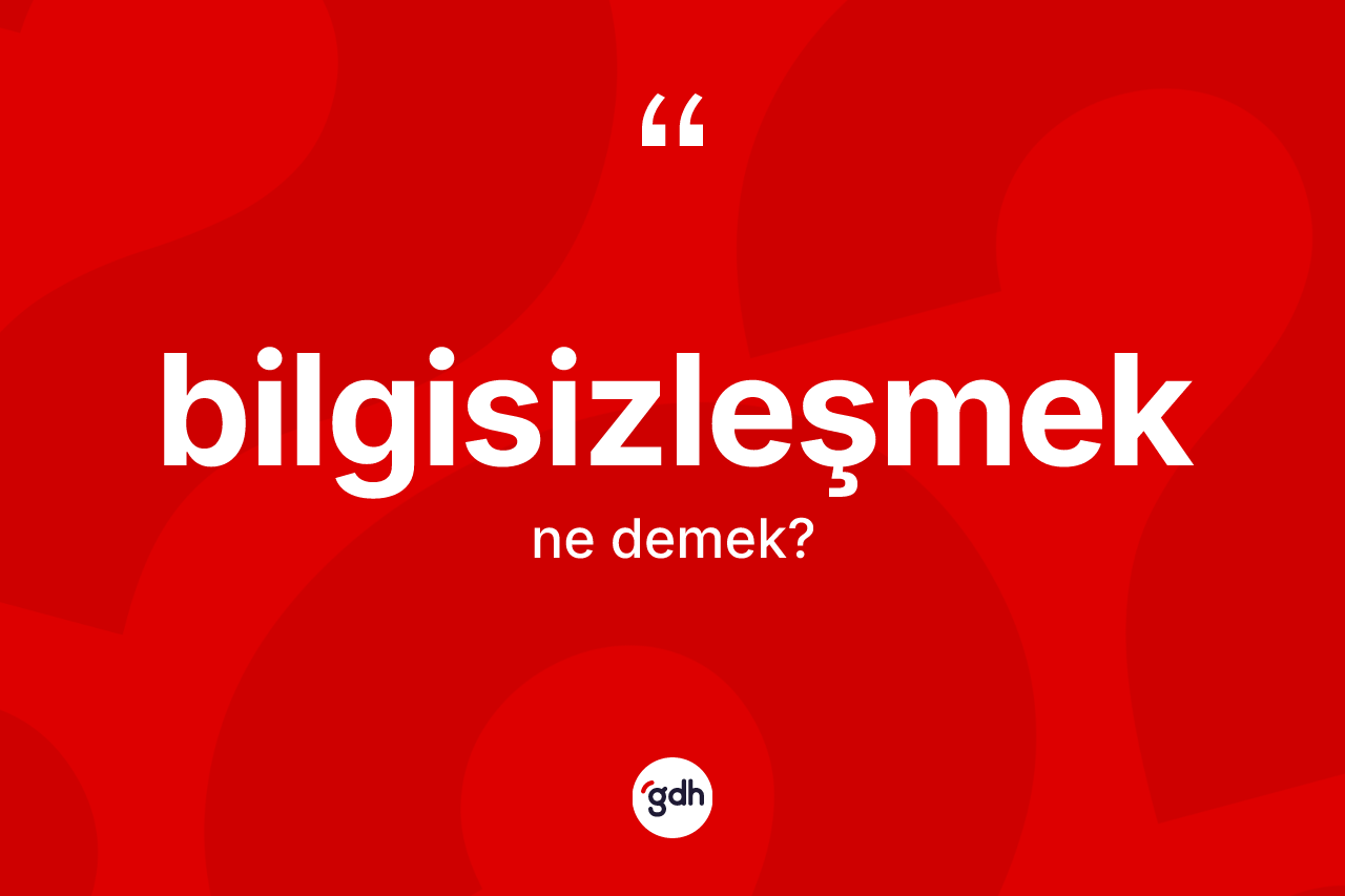Bilgisizleşmek kelimesi ne demek?