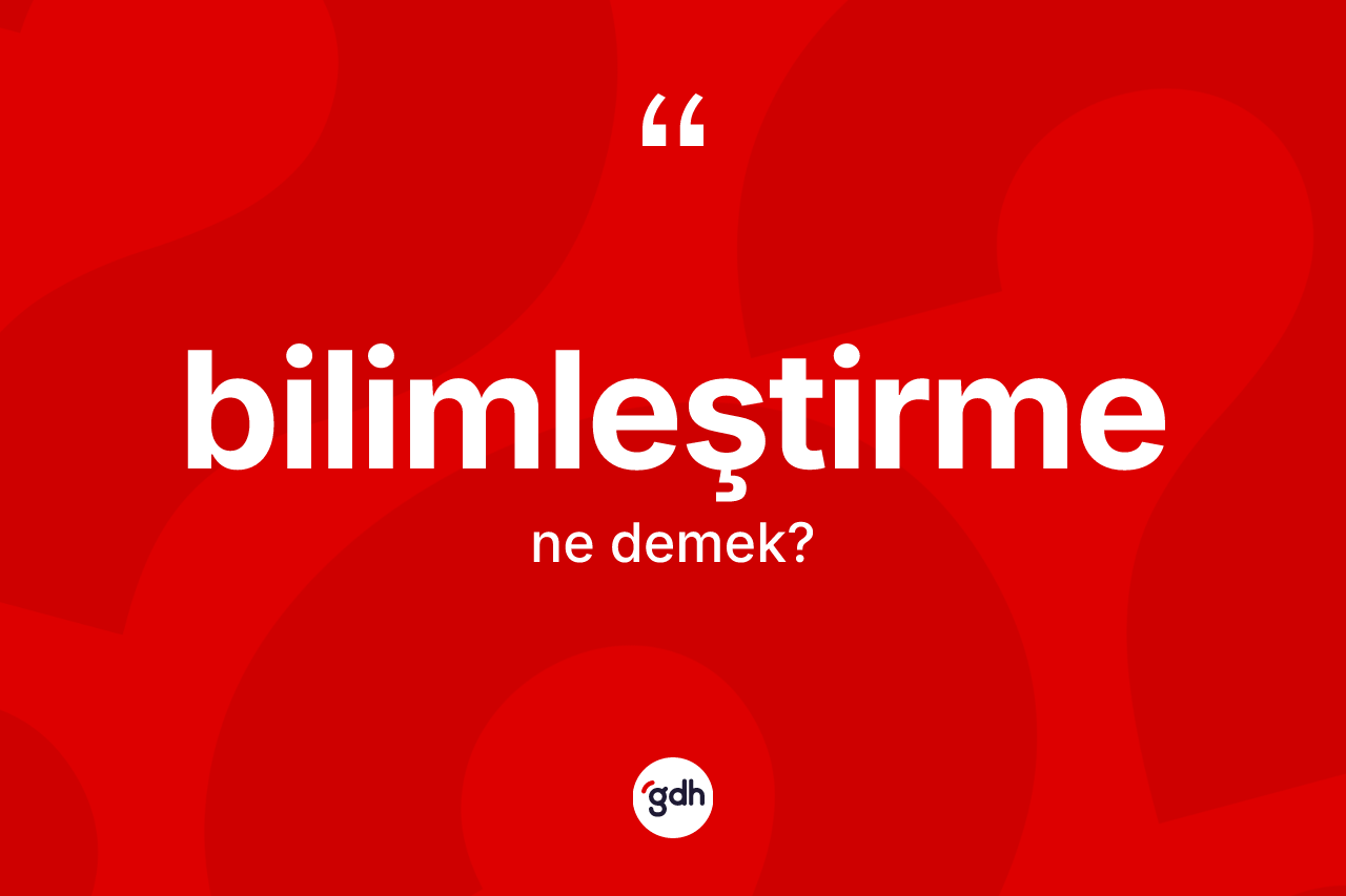 Bilimleştirme ne demek? Bilimleştirmenin TDK'ya göre anlamı nedir?