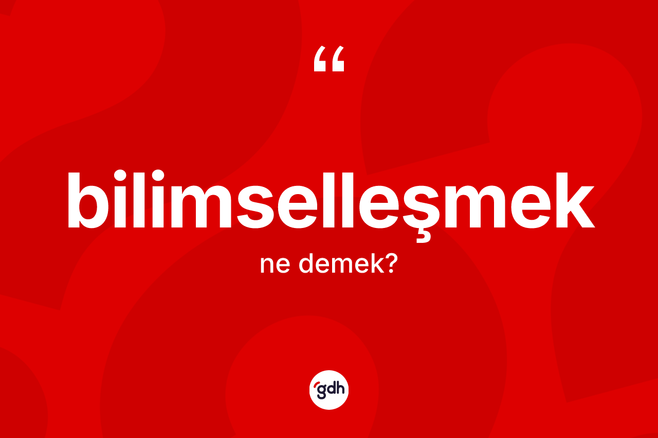 Bilimselleşmek kelimesinin sözlükteki tanımı nedir? Bilimselleşmeğin TDK'ya göre anlamı nedir?