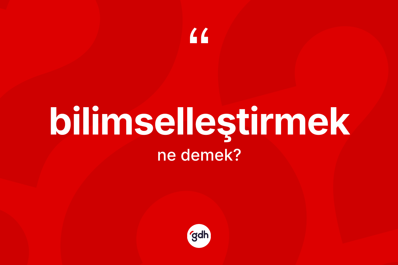 Bilimselleştirmek kelimesinin sözlükteki tanımı nedir? Bilimselleştirmeğin halk arasındaki kullanımı nasıldır?