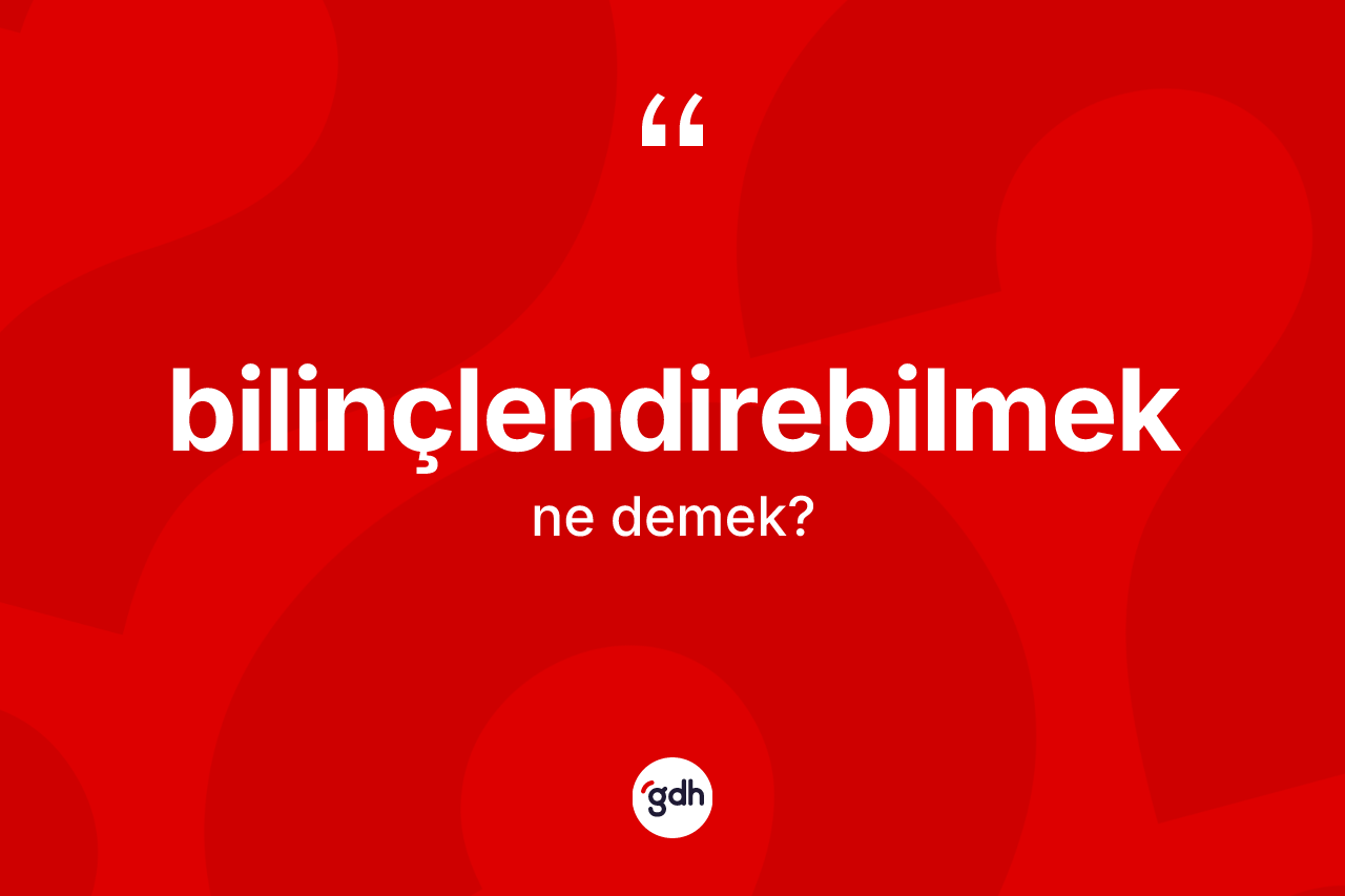 Bilinçlendirebilmek kelimesi nedir? Bilinçlendirebilmeğin halk arasındaki kullanımı nasıldır?