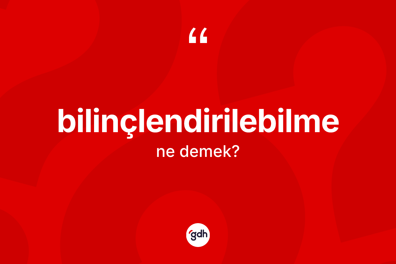 Bilinçlendirilebilme ne demek? Bilinçlendirilebilme kelimesinin özellikleri nelerdir?