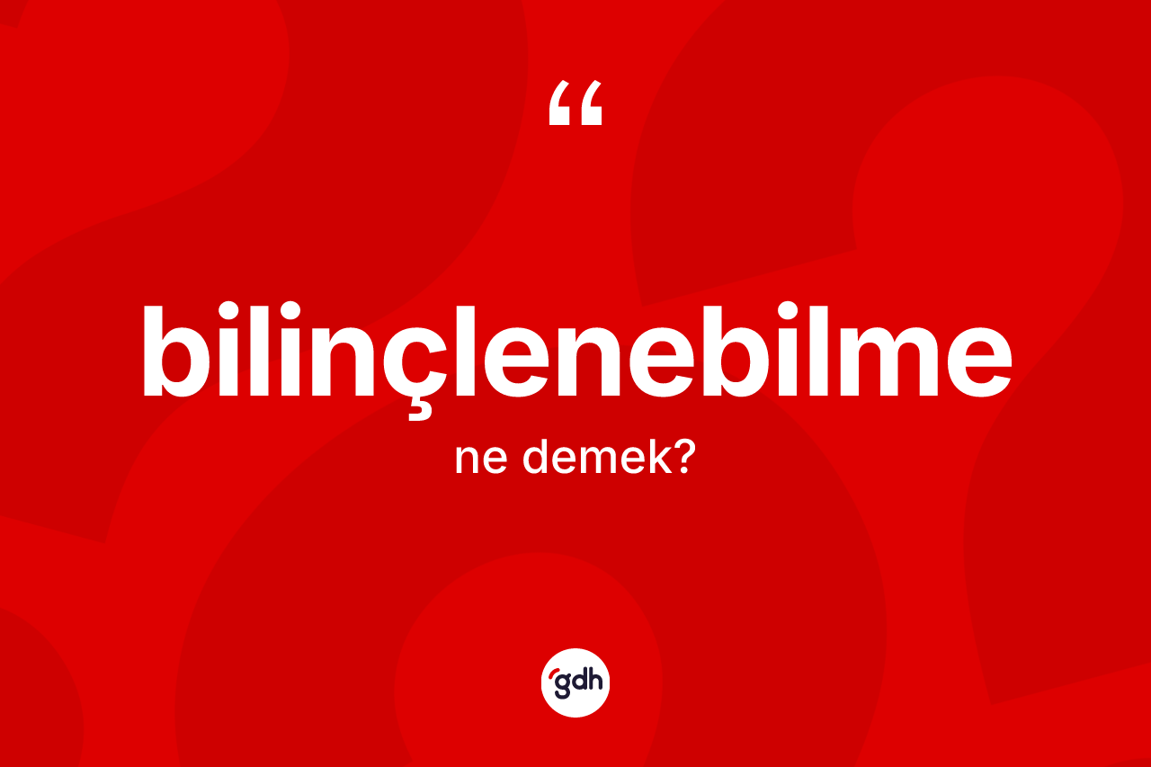 Bilinçlenebilme kelimesinin tanımı nedir? Bilinçlenebilmenin TDK'ya göre anlamı nedir?