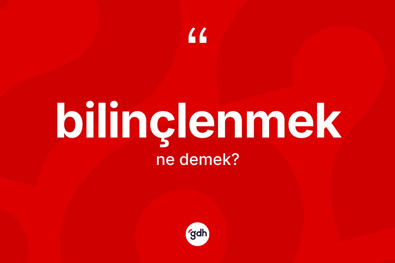 Bilinçlenmek kelimesinin sözlükteki tanımı nedir? Bilinçlenmeğin kısaca tanımı nedir?