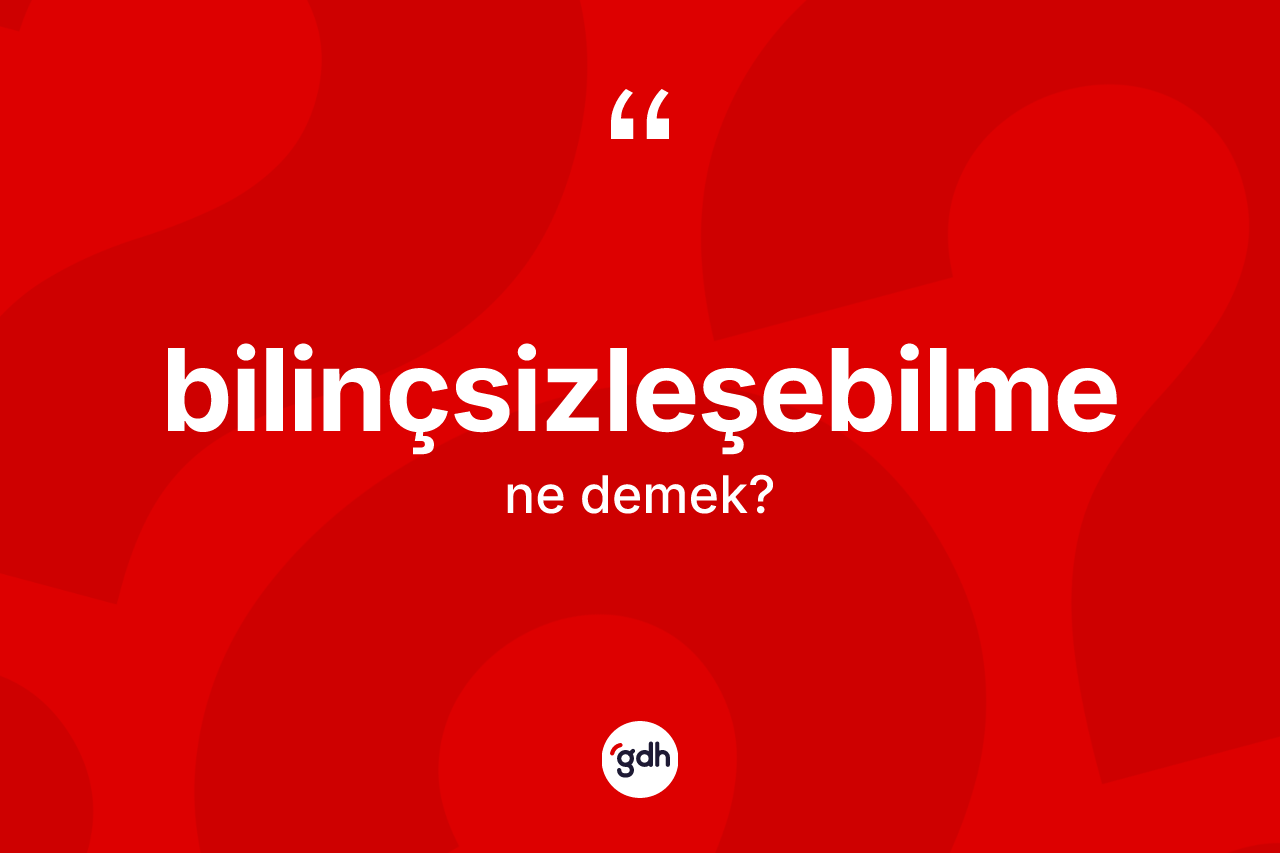 Bilinçsizleşebilme kelimesinin tanımı nedir?