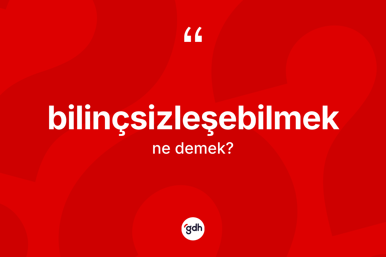 Bilinçsizleşebilmek kelimesinin anlamı nedir?