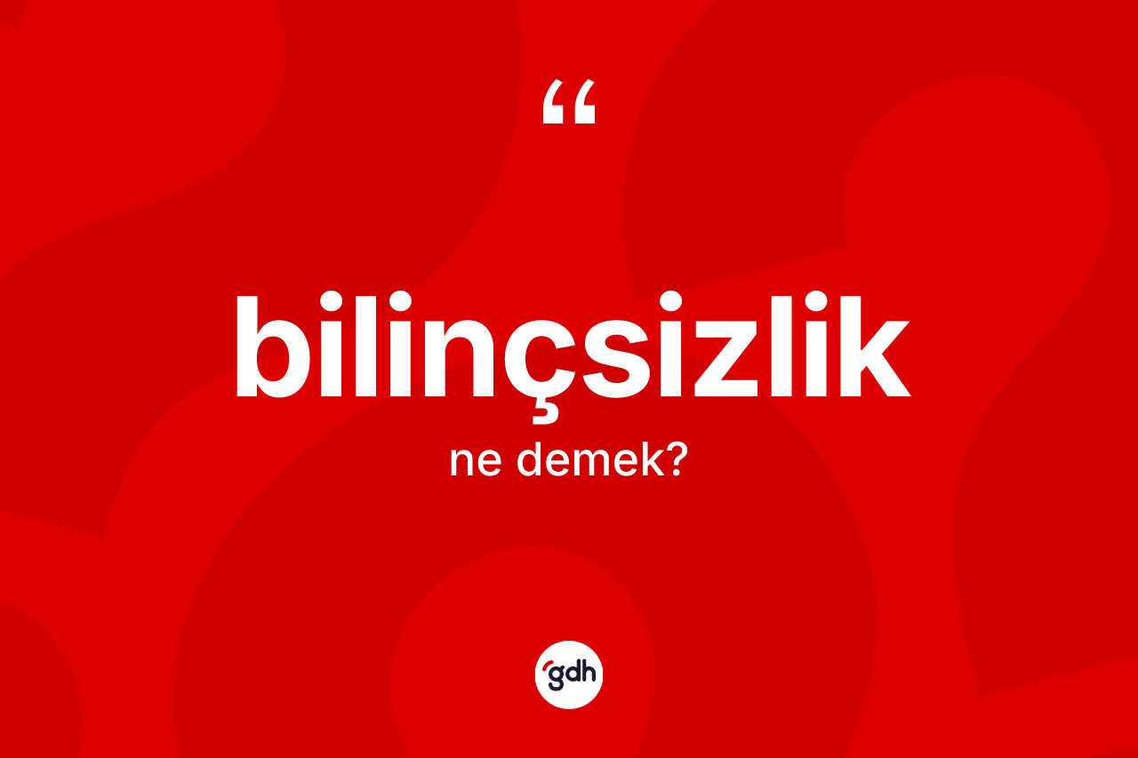 Bilinçsizlik kelimesi ne anlama gelir?