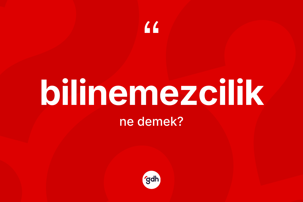 Bilinemezcilik kelimesinin tanımı nedir?
