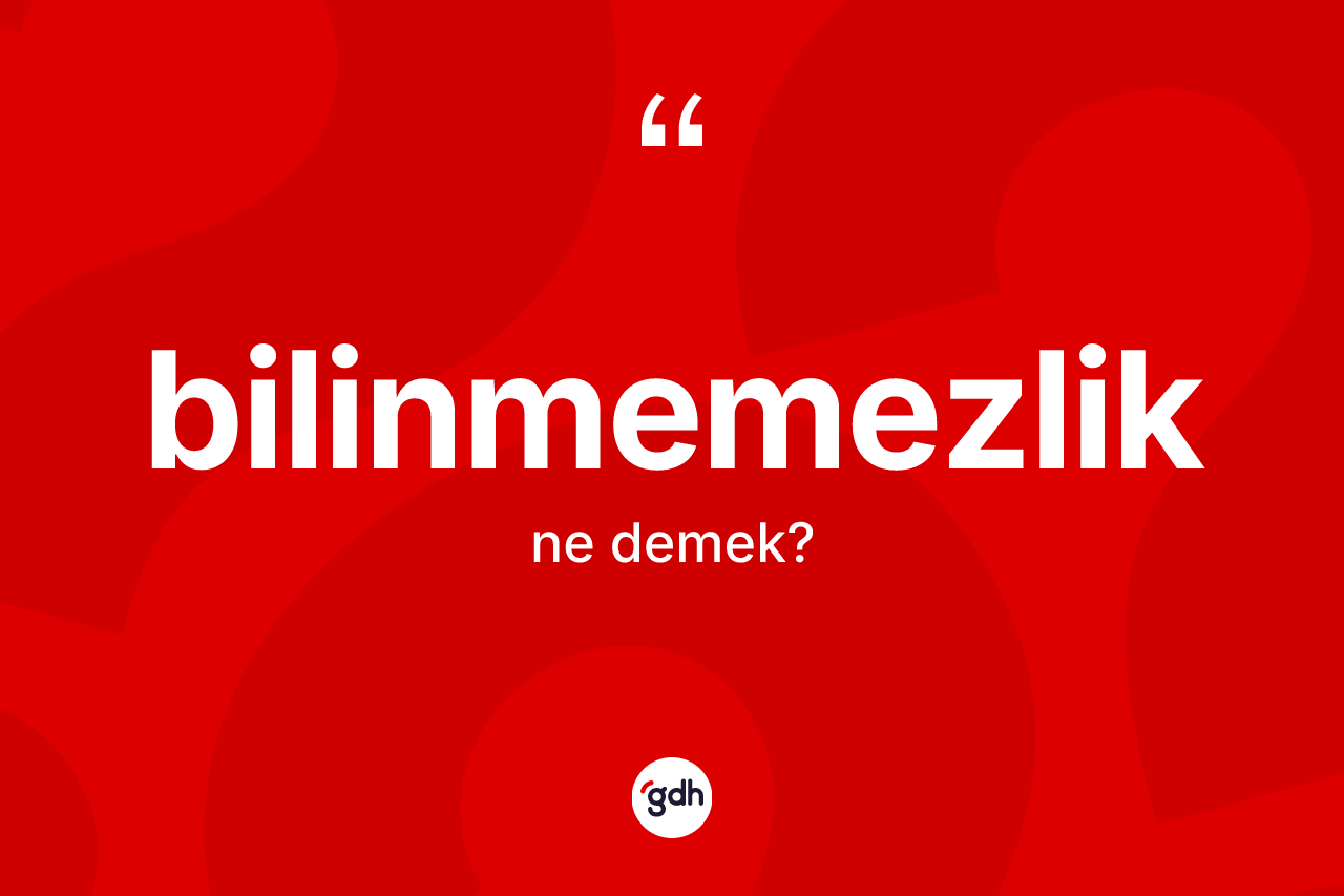 Bilinmemezlik kelimesinin sözlükteki tanımı nedir?