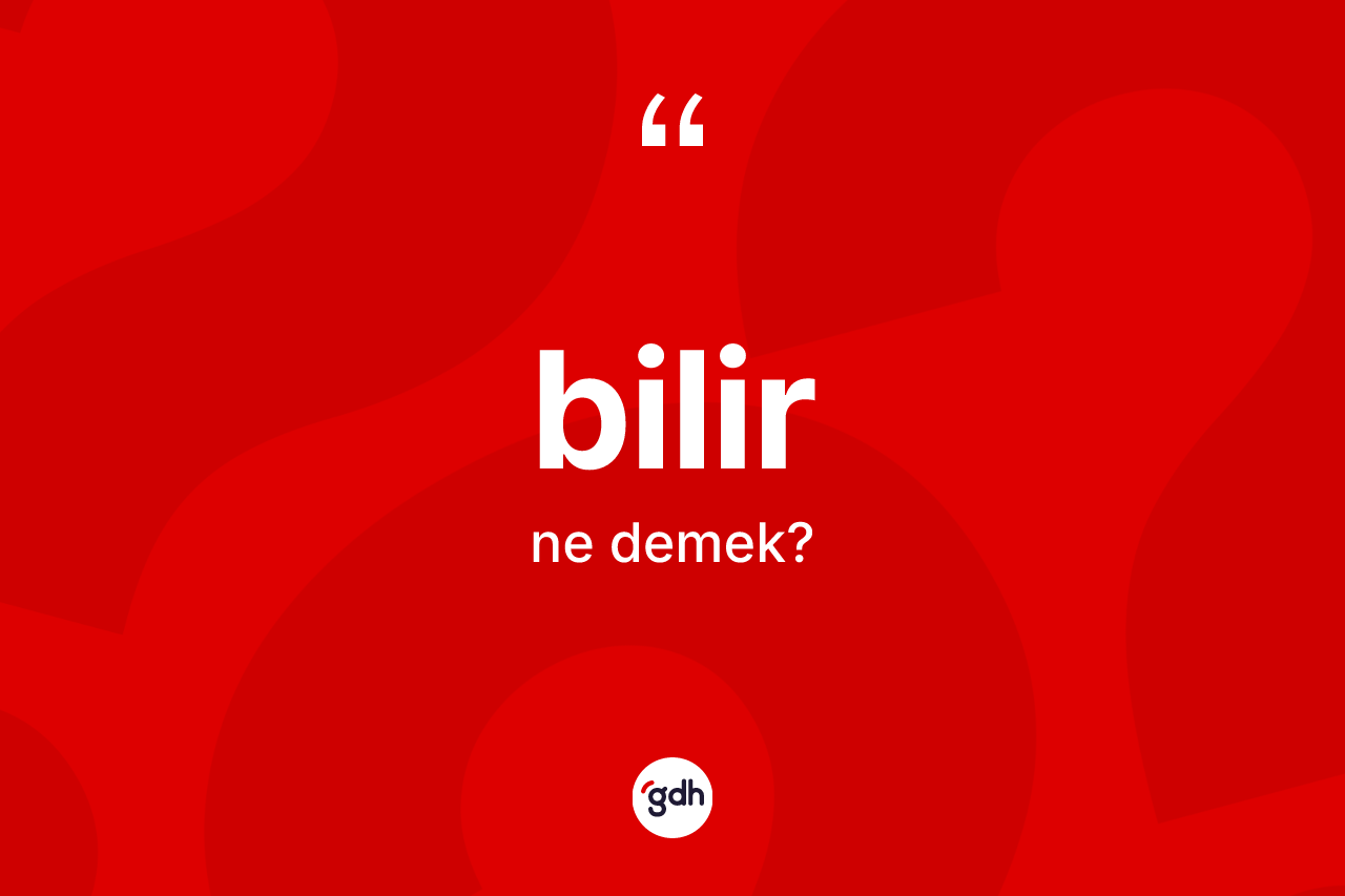 Bilir kelimesinin anlamı nedir? Bilirin halk arasındaki kullanımı nasıldır?