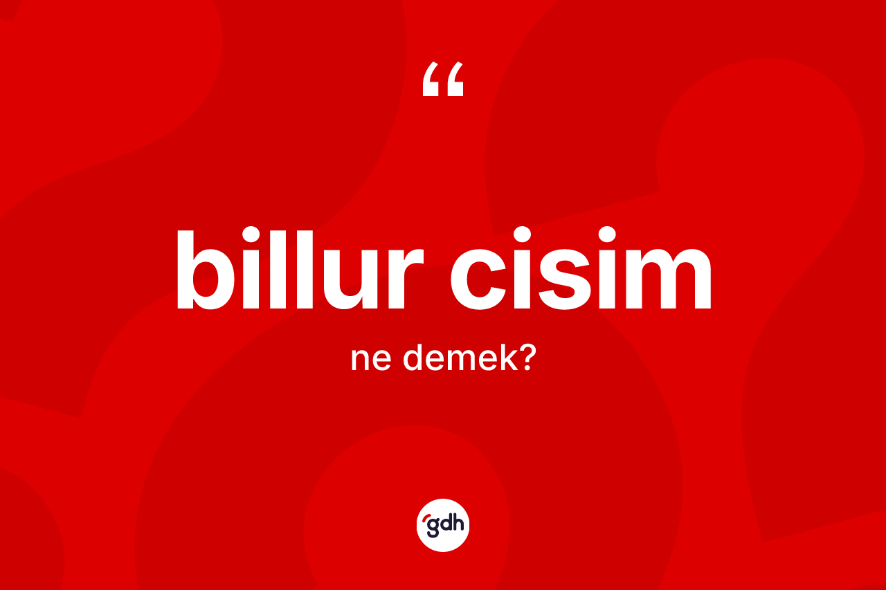 Billur cisim kelimesinin sözlükteki tanımı nedir?