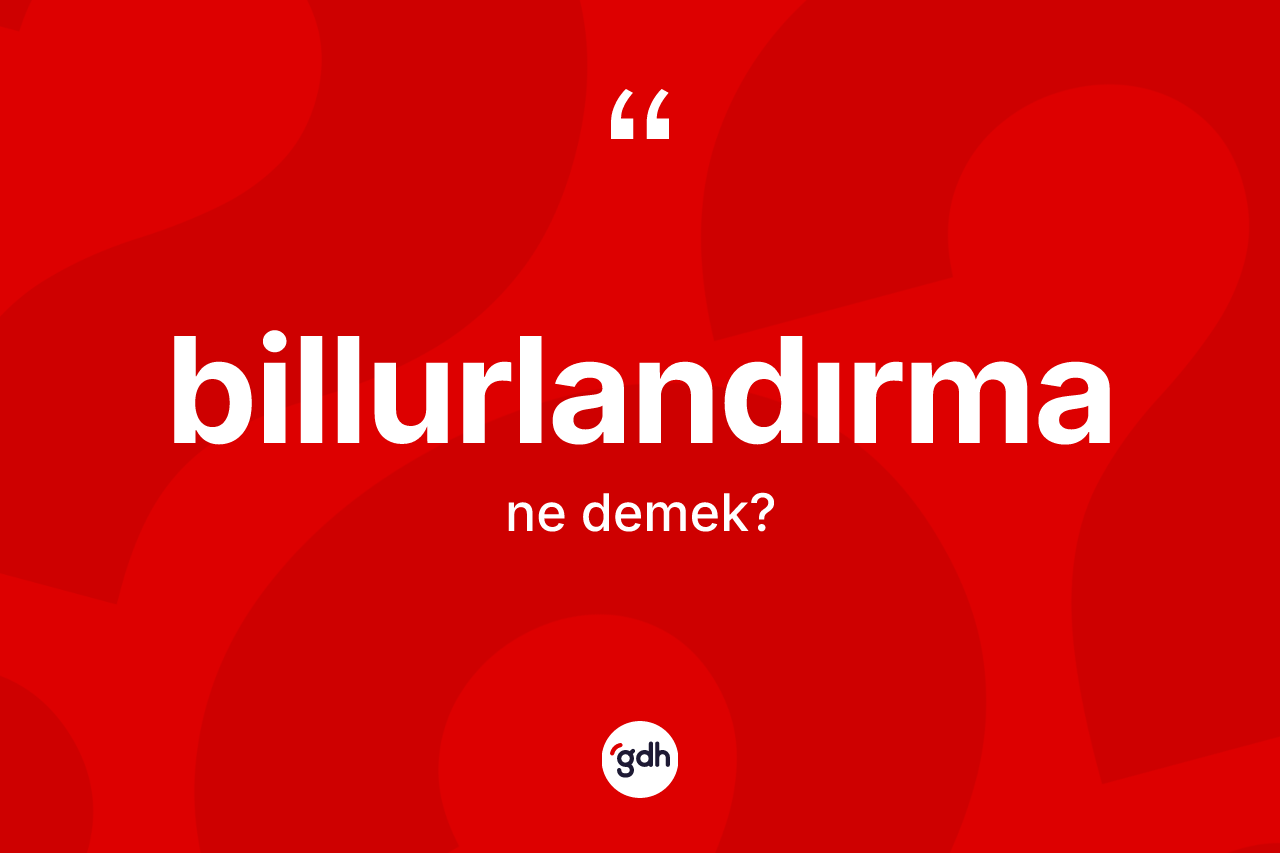 Billurlandırma kelimesinin sözlükteki tanımı nedir? Billurlandırma kelimesinin kaç farklı anlamı var?