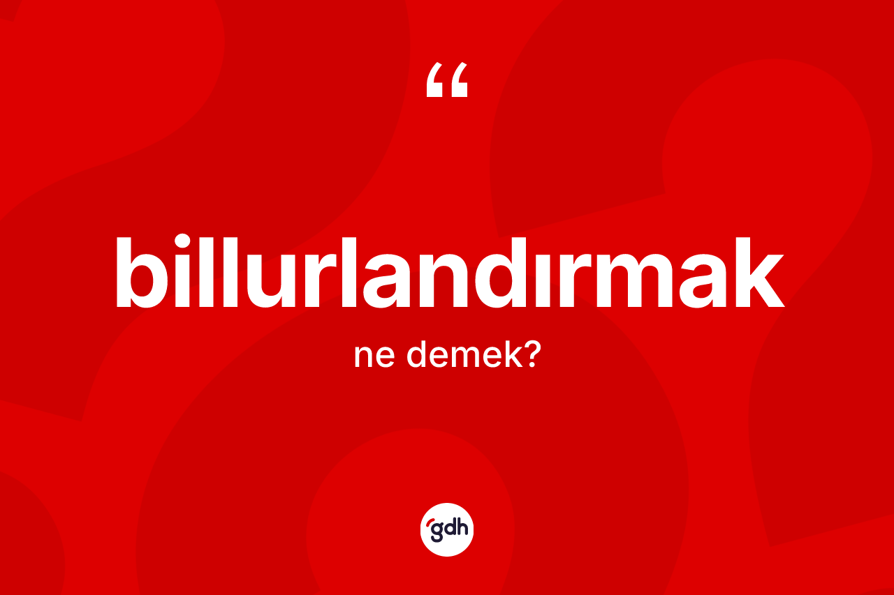 Billurlandırmak kelimesinin tanımı nedir? Billurlandırmak kelimesinin TDK'ya göre açıklaması nedir?