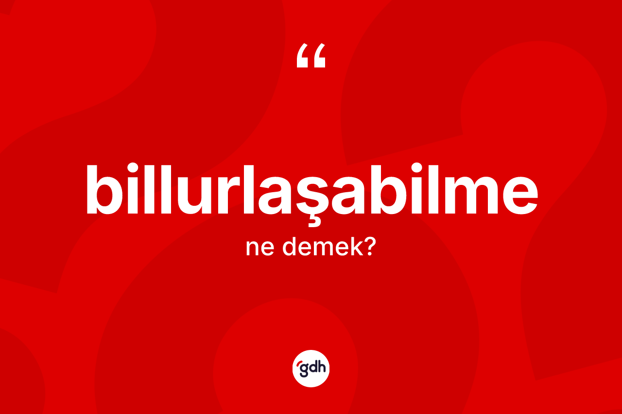 Billurlaşabilme kelimesi nedir? Billurlaşabilmenin TDK'ya göre anlamı nedir?