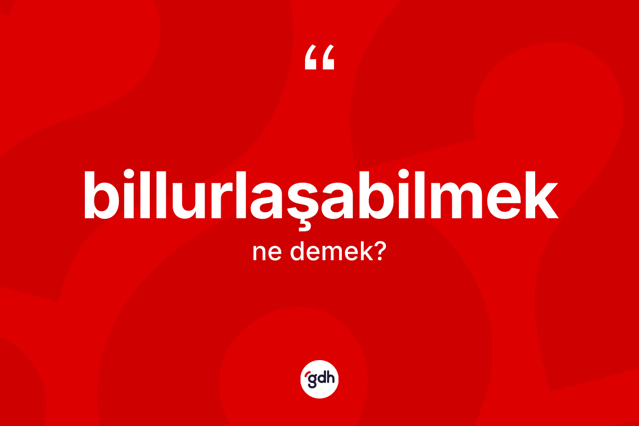 Billurlaşabilmek kelimesinin tanımı nedir? Billurlaşabilmek kelimesinin TDK'ya göre açıklaması nedir?