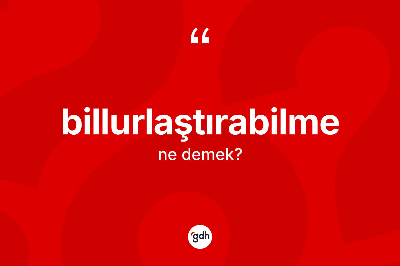 Billurlaştırabilme kelimesi ne anlama gelir? Billurlaştırabilme kelimesinin TDK anlamı nedir?