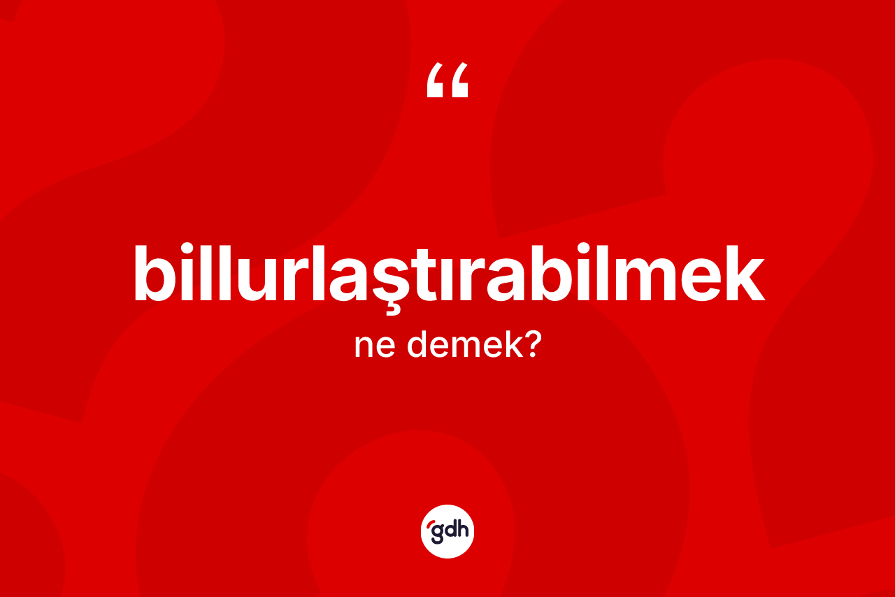 Billurlaştırabilmek kelimesi nedir? Billurlaştırabilmeğin sözlükteki anlamı nedir?