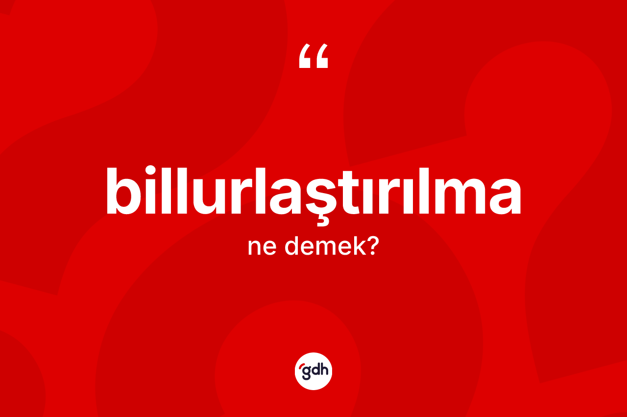 Billurlaştırılma ne anlama gelir? Billurlaştırılmanın TDK'ya göre anlamı nedir?