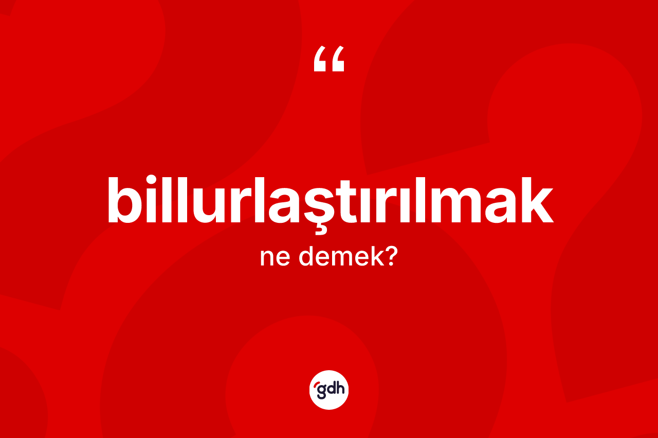 Billurlaştırılmak kelimesinin anlamı nedir? Billurlaştırılmağın TDK'ya göre anlamı nedir?