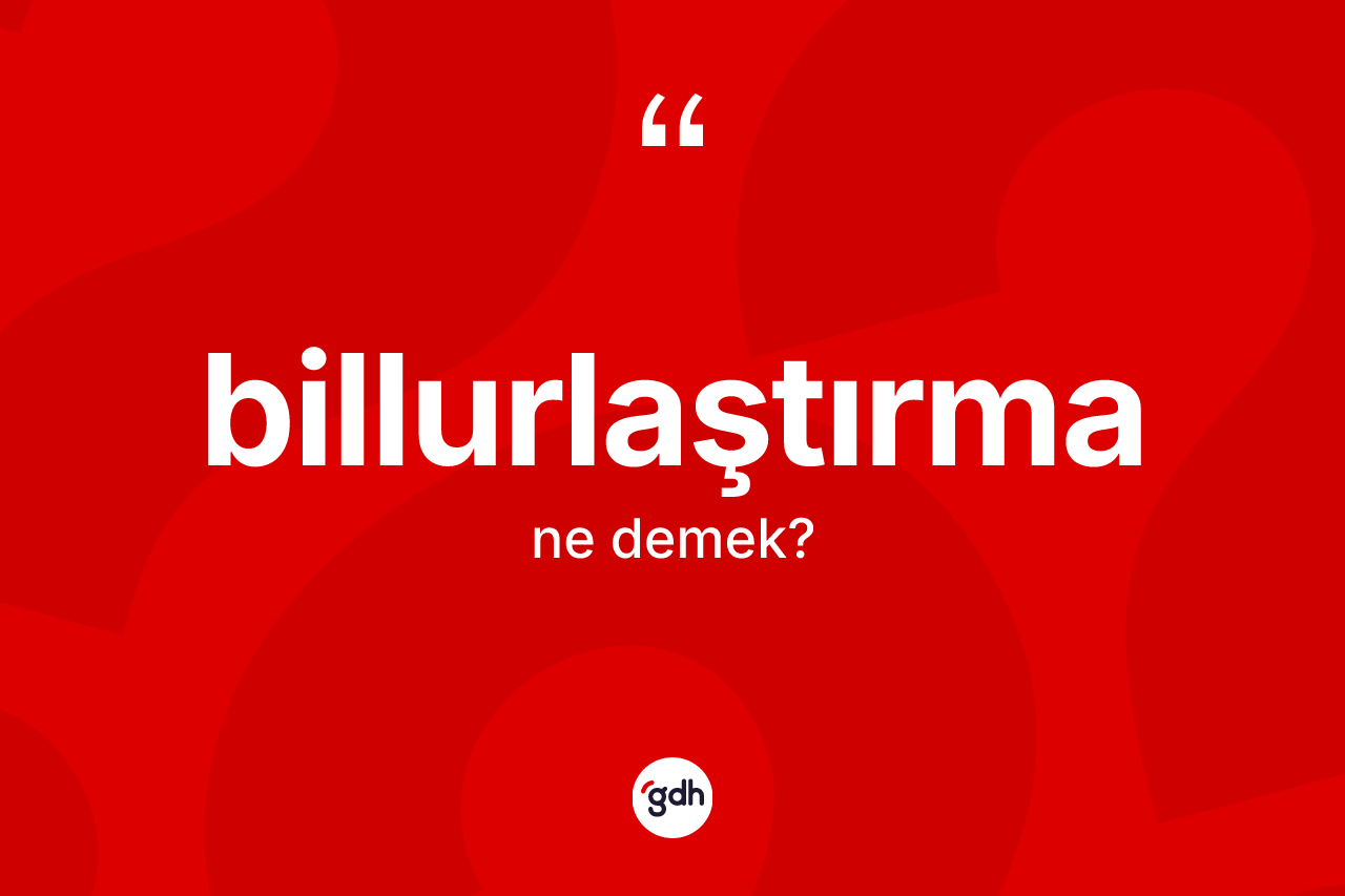 Billurlaştırma nedir? Billurlaştırma kelimesinin kaç farklı anlamı var?