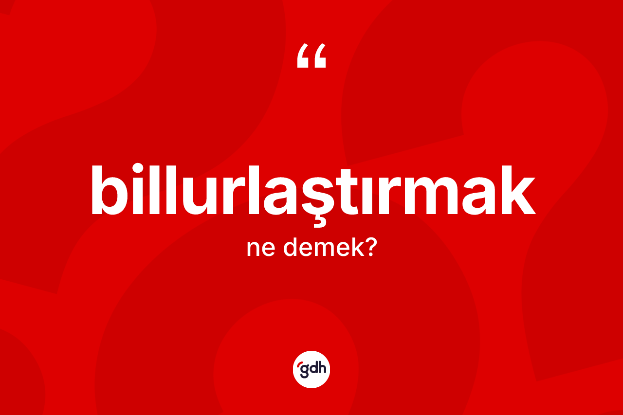 Billurlaştırmak kelimesinin tanımı nedir? Billurlaştırmak kelimesinin kaç farklı anlamı var?