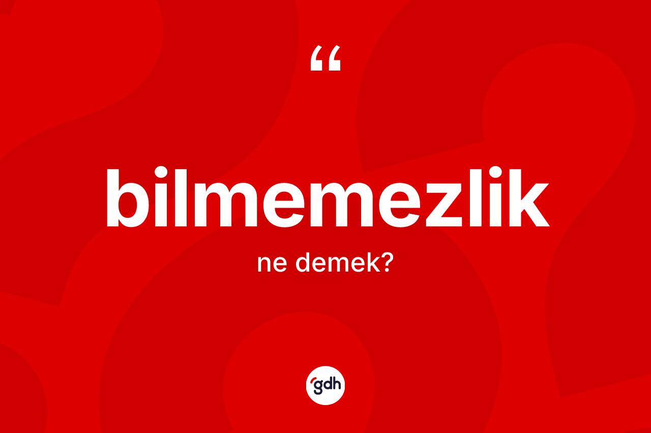 Bilmemezlik kelimesi ne anlama gelir?