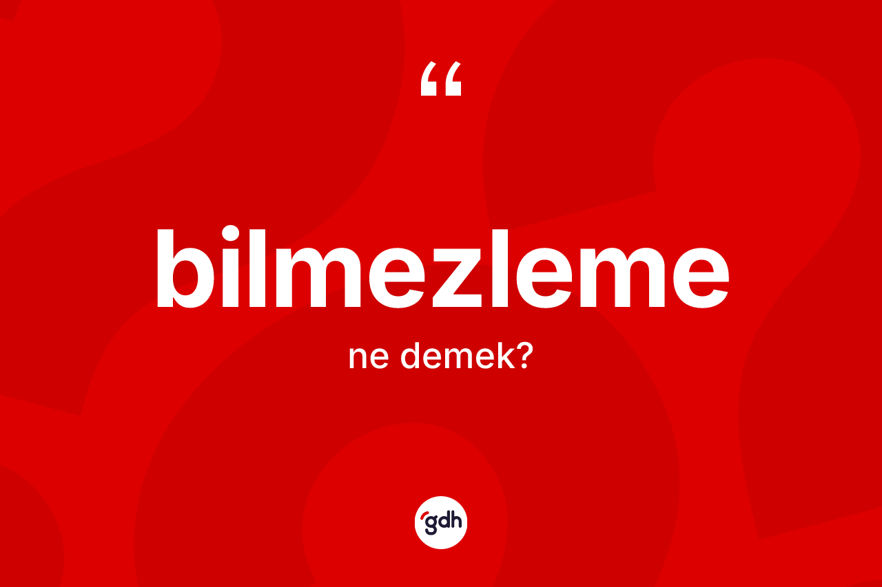 Bilmezleme ne anlama gelir? Bilmezlemenin TDK'ya göre anlamı nedir?