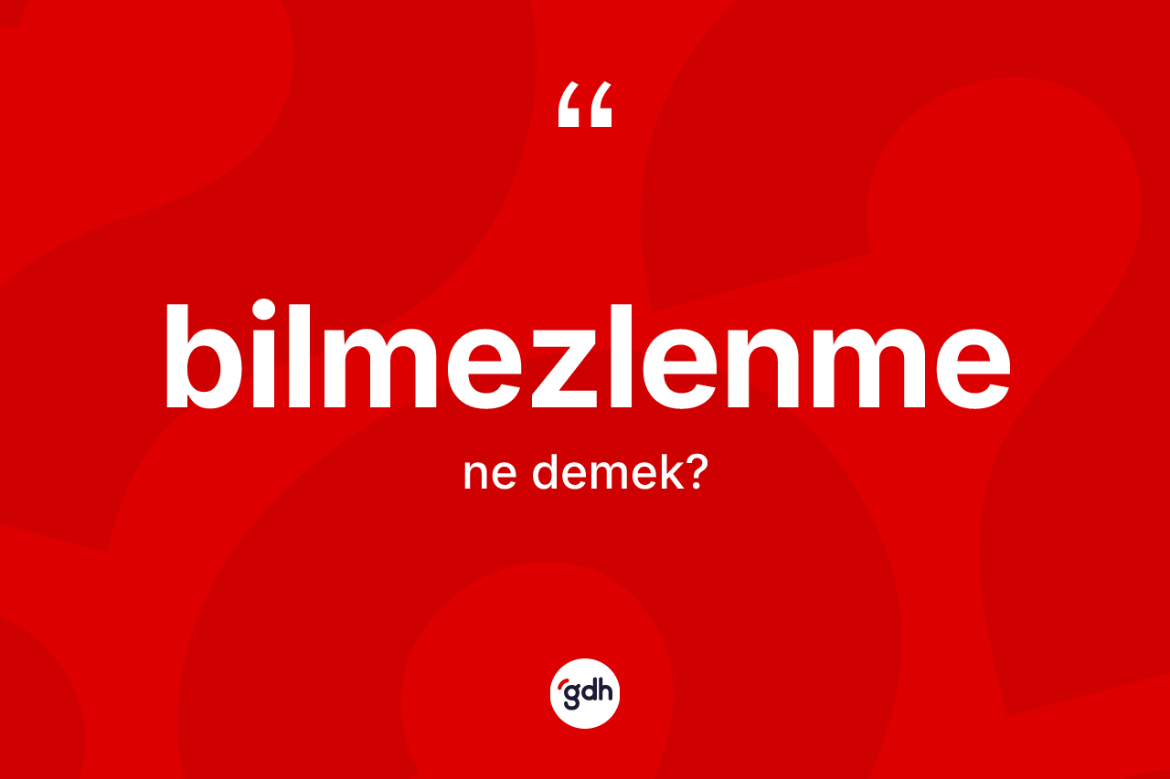 Bilmezlenme kelimesinin sözlükteki tanımı nedir? Bilmezlenmenin halk arasındaki kullanımı nasıldır?