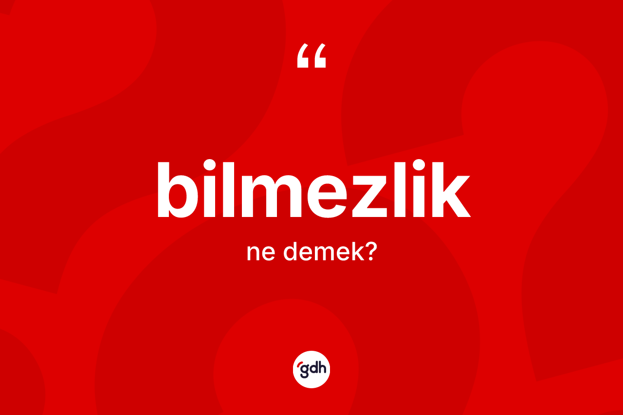 Bilmezlik kelimesi ne anlama gelir?
