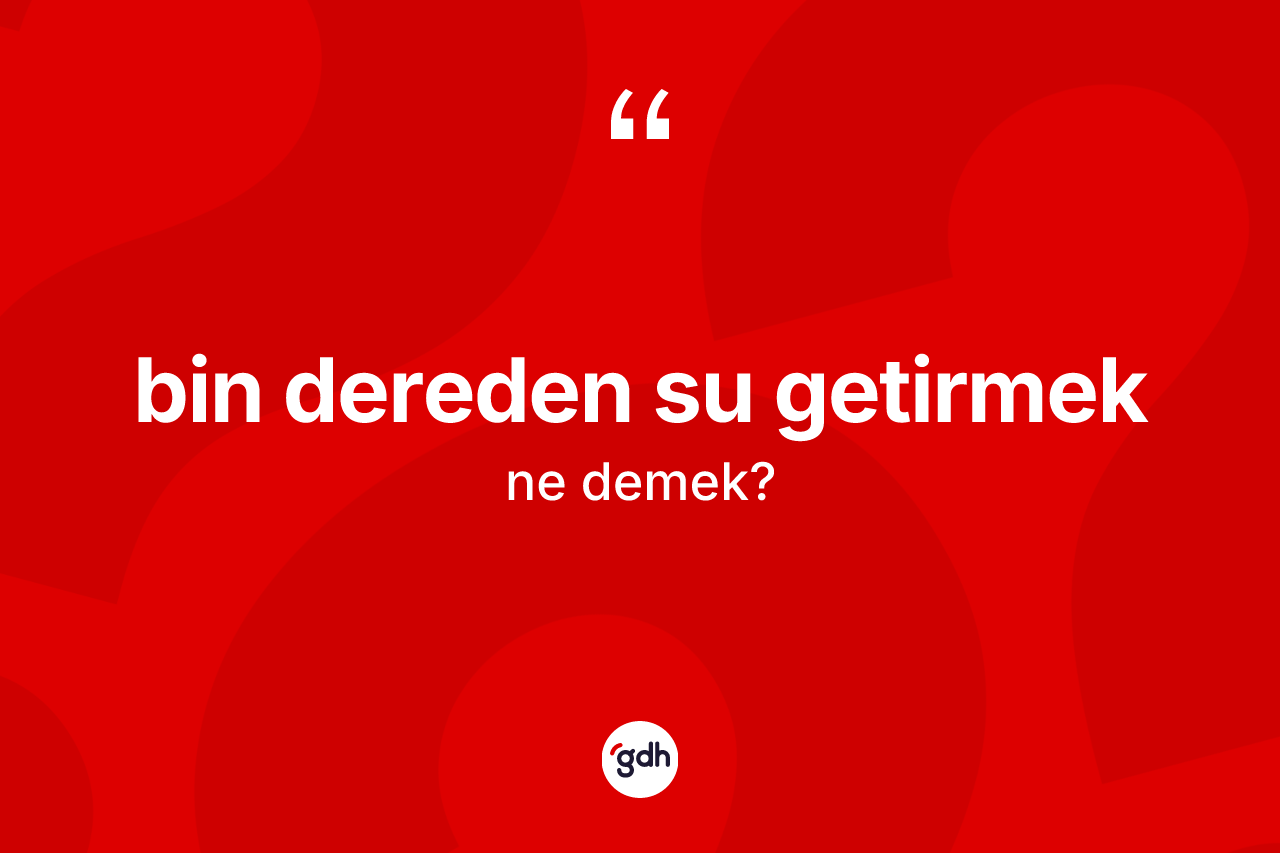 Bin dereden su getirmek sözü ne demektir? Bin dereden su getirmek sözü hangi durumlarda kullanılır?