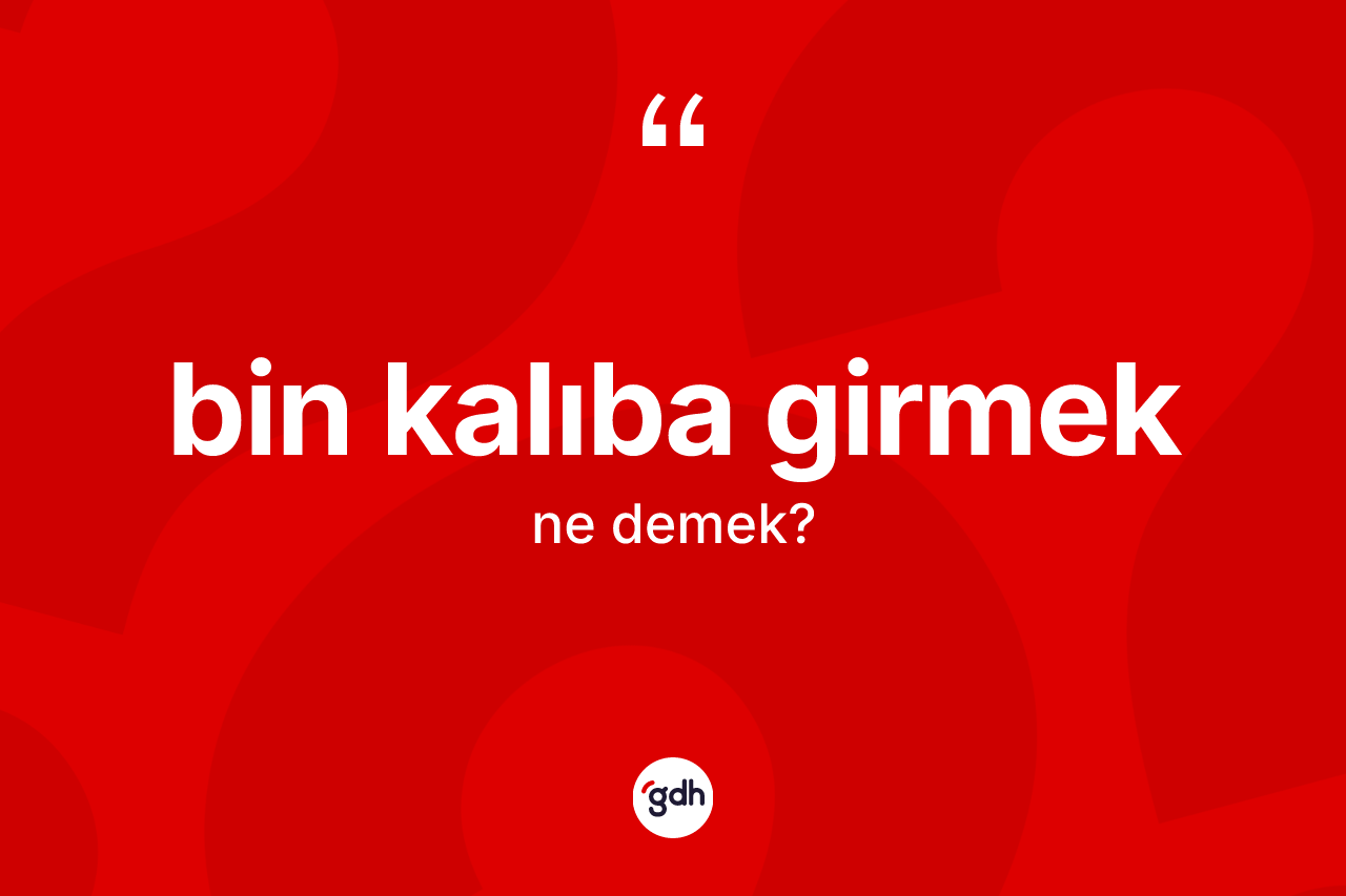 Bin kalıba girmek ifadesinin anlamı nedir? Bin kalıba girmek sözü hangi durumlarda kullanılır?