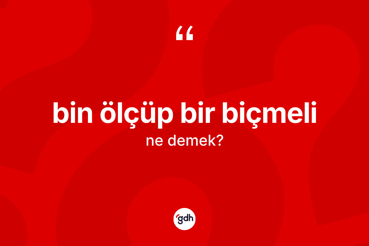 Bin ölçüp bir biçmeli ne anlama gelir? Bin ölçüp bir biçmeli ifadesinin TDK'ya göre açıklaması nedir?