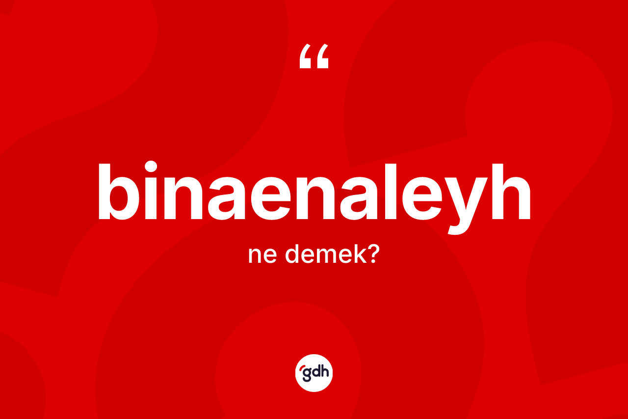 Binaenaleyh kelimesinin anlamı nedir? Binaenaleyhin halk arasındaki kullanımı nasıldır?