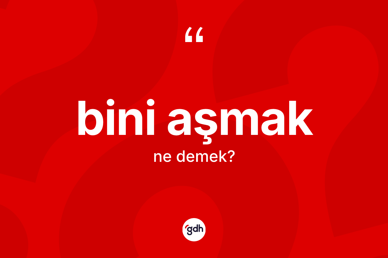 Bini aşmak ifadesinin kısaca anlamı nedir? Bini aşmak ifadesi nerede kullanılır?