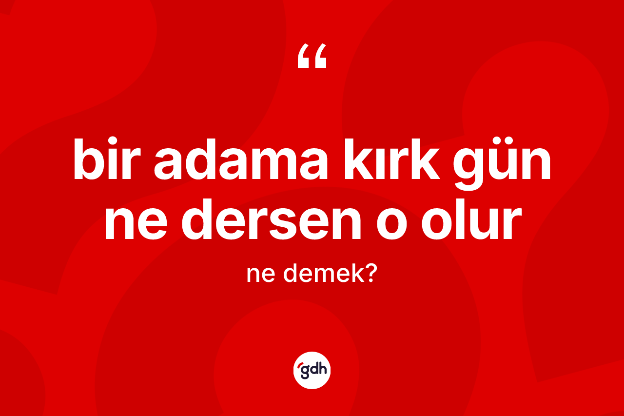 Bir adama kırk gün ne dersen o olur sözü ne anlama gelir? Bir adama kırk gün ne dersen o olur sözü nerede kullanılır?