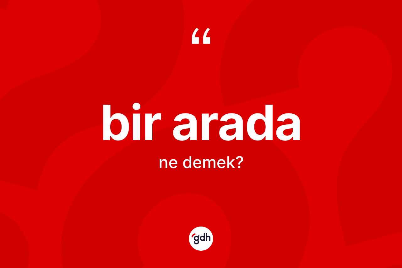 Bir arada ne anlama gelir? Bir aradanın TDK'ya göre anlamı nedir?