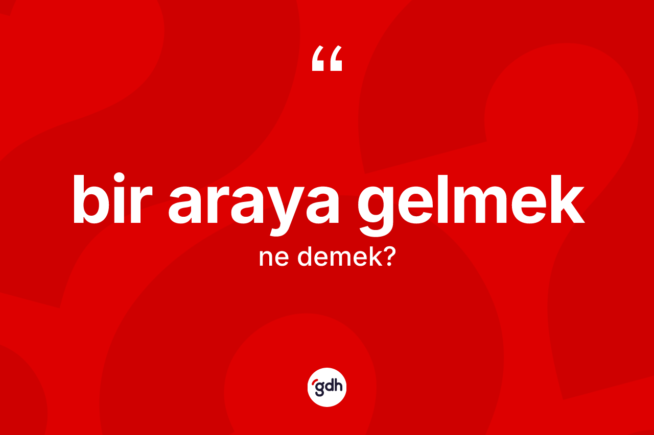 Bir araya gelmek ifadesi ne demektir? Bir araya gelmek ifadesinin TDK'ya göre açıklaması nedir?