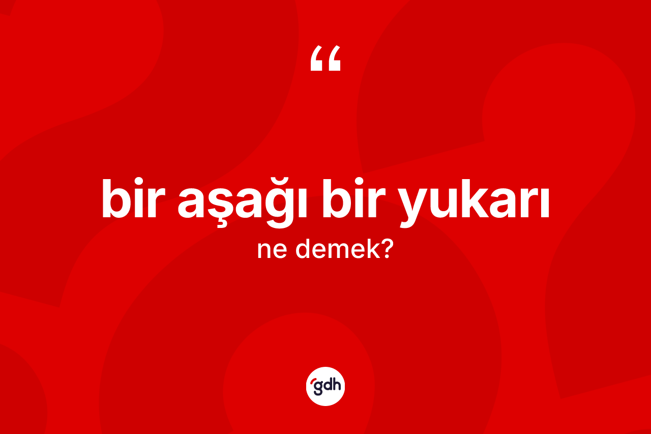 Bir aşağı bir yukarı ifadesinin anlamı nedir?