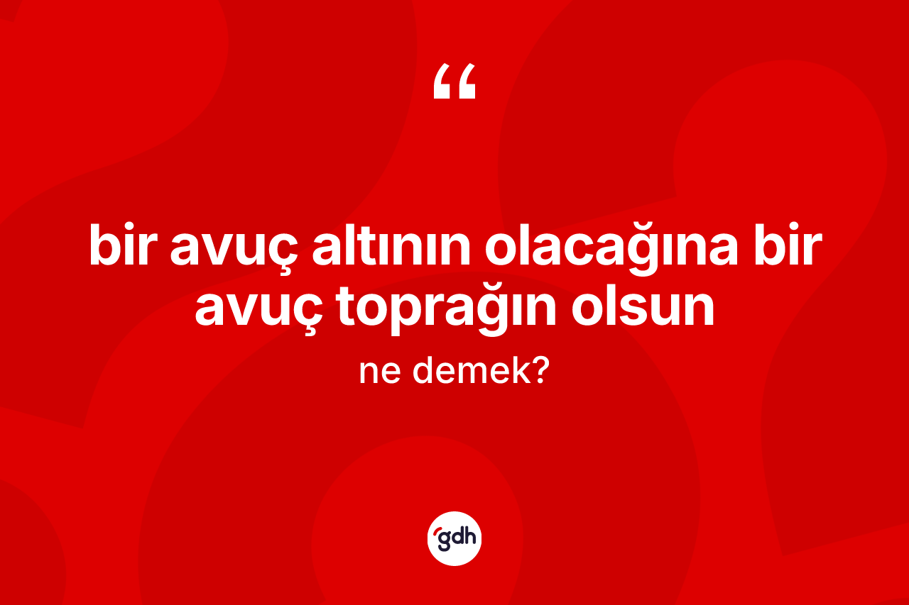 Bir avuç altının olacağına bir avuç toprağın olsun ne demektir? Bir avuç altının olacağına bir avuç toprağın olsun ifadesi hangi durumlarda kullanılır