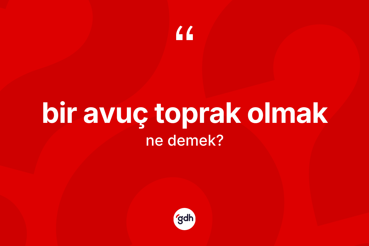 Bir avuç toprak olmak ifadesinin tanımı nedir?