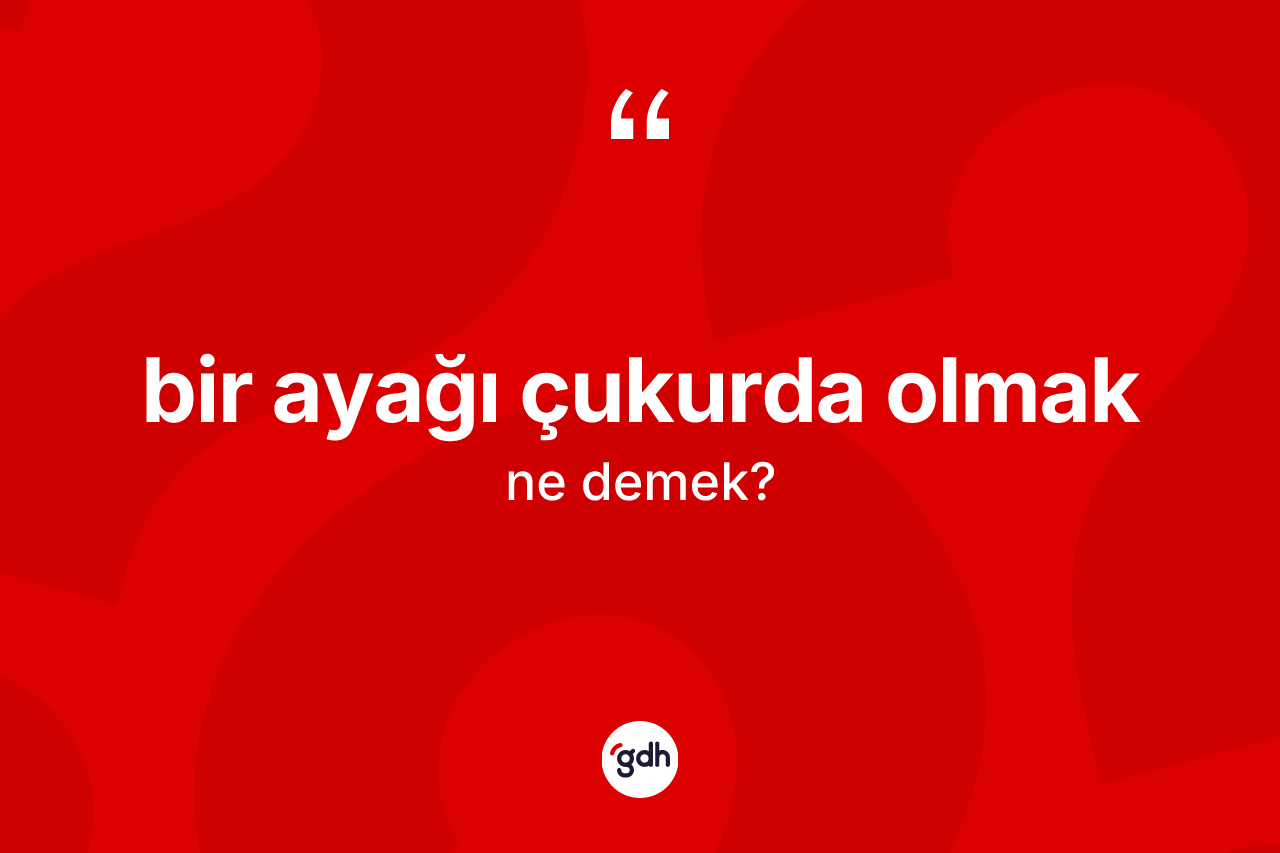 Bir ayağı çukurda olmak nedir? Bir ayağı çukurda olmak ifadesi nerede kullanılır?