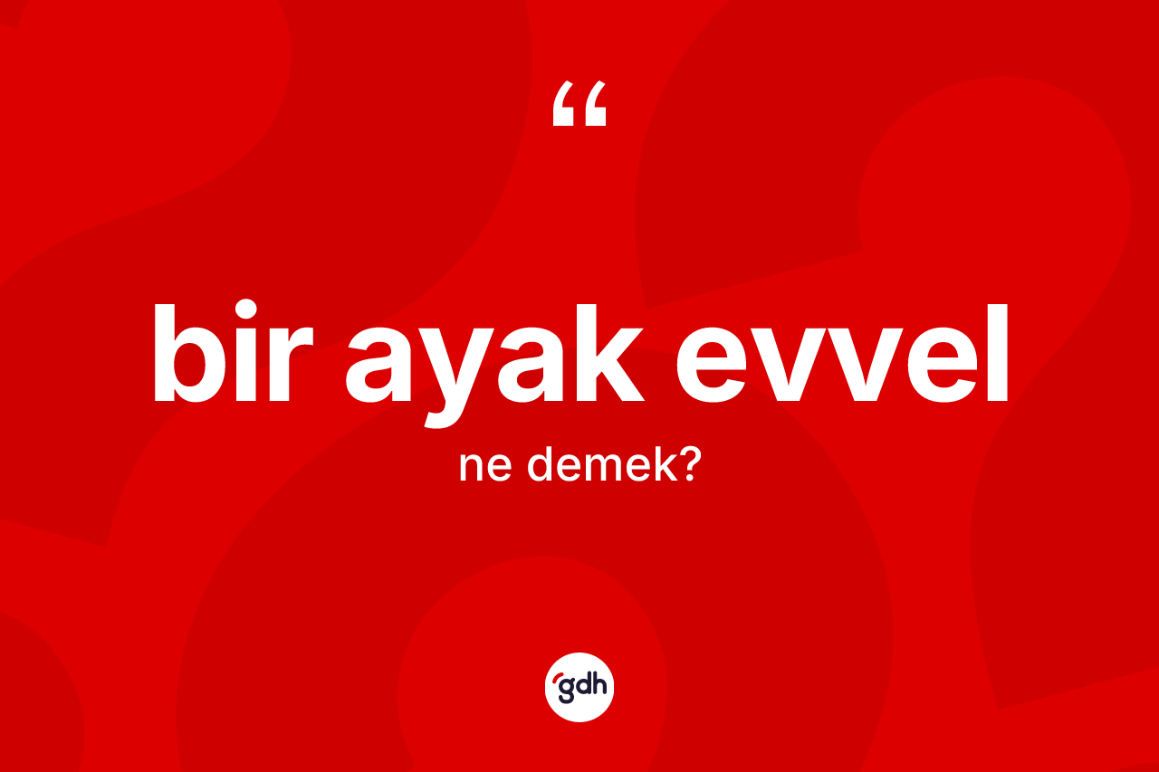 Bir ayak evvel kelimesinin tanımı nedir? Bir ayak evvelin halk arasındaki kullanımı nasıldır?