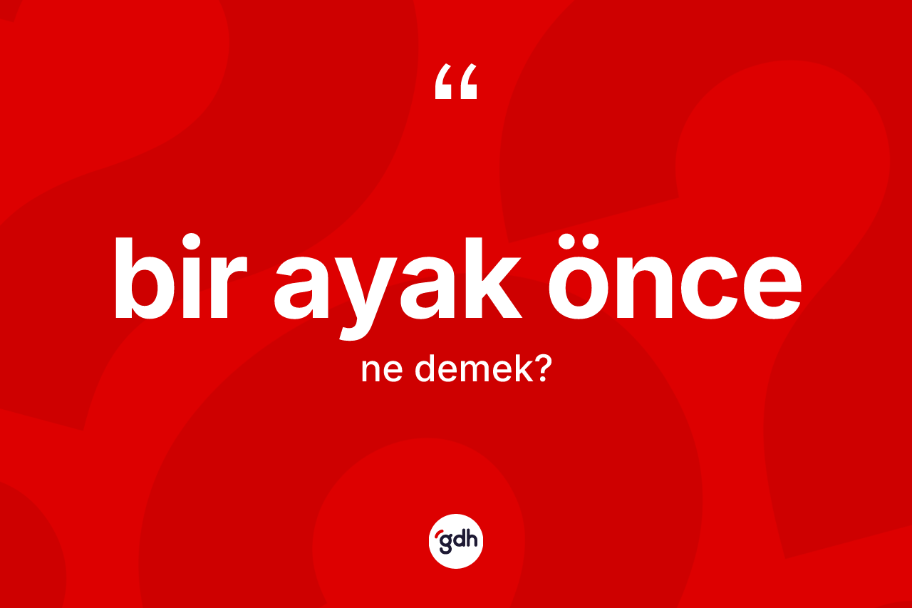 Bir ayak önce ne anlama gelir? Bir ayak önce kelimesinin kaç farklı anlamı var?