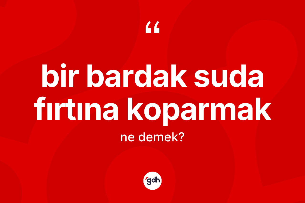 Bir bardak suda fırtına koparmak ne anlama gelir? Bir bardak suda fırtına koparmak sözü hangi durumlarda kullanılır?