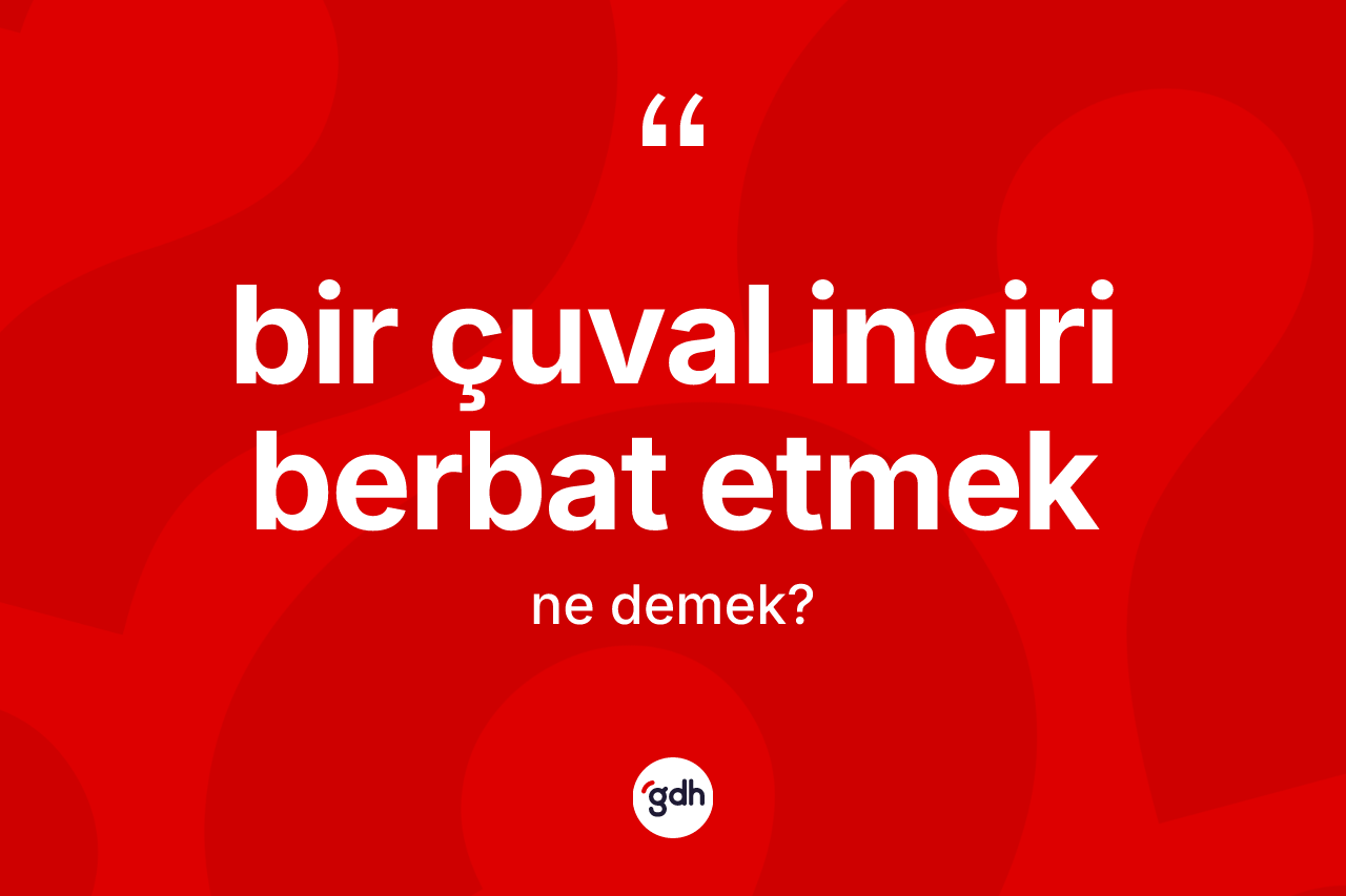 Bir çuval inciri berbat etmek ne anlama gelir?