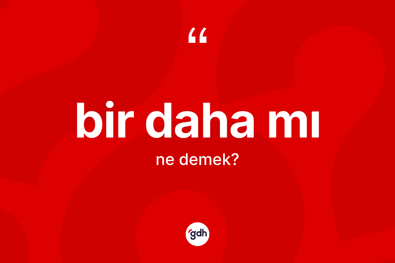 Bir daha mı ne demek? Bir daha mı ifadesi hangi durumlarda kullanılır?