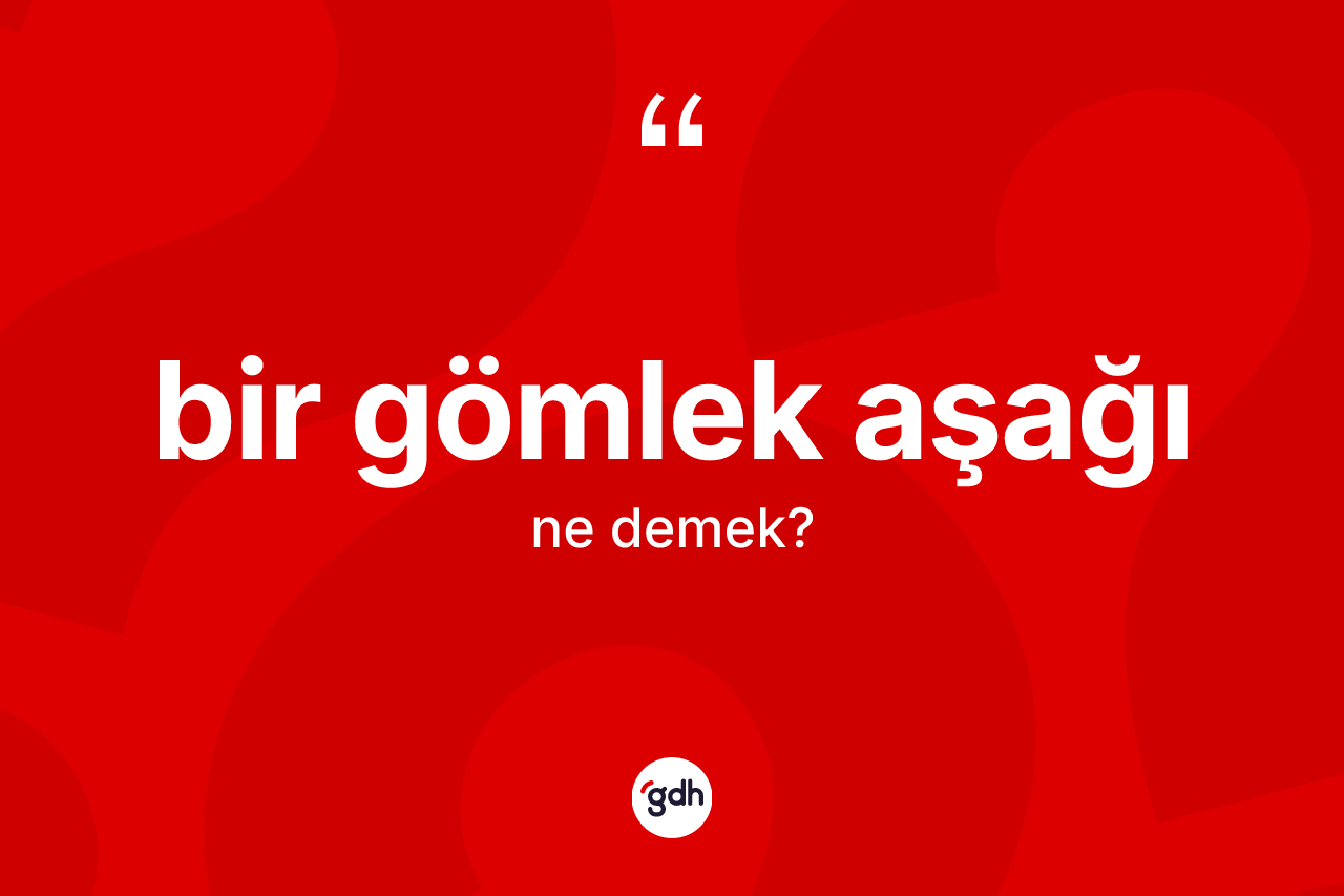 Bir gömlek aşağı ifadesi ne demektir?