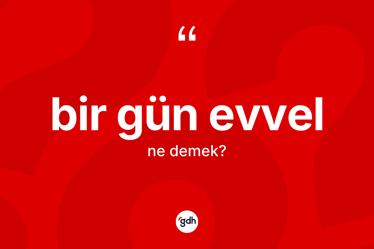 Bir gün evvel ne demek? Bir gün evvelin kısaca tanımı nedir?